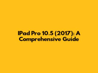 IPad Pro 10.5 (2017): A Comprehensive Guide