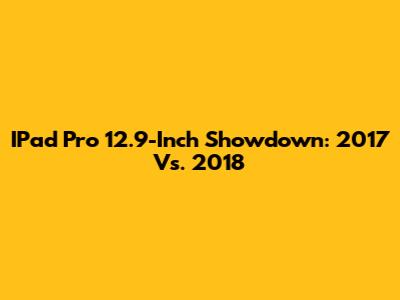 IPad Pro 12.9-Inch Showdown: 2017 Vs. 2018