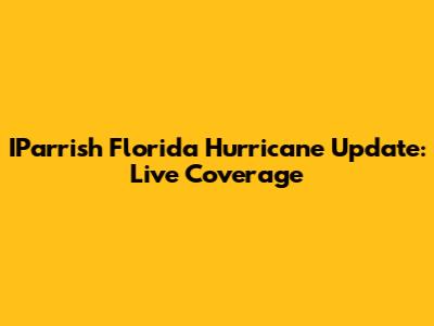 IParrish Florida Hurricane Update: Live Coverage