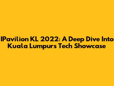 IPavilion KL 2022: A Deep Dive Into Kuala Lumpur's Tech Showcase