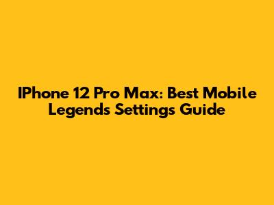 IPhone 12 Pro Max: Best Mobile Legends Settings Guide