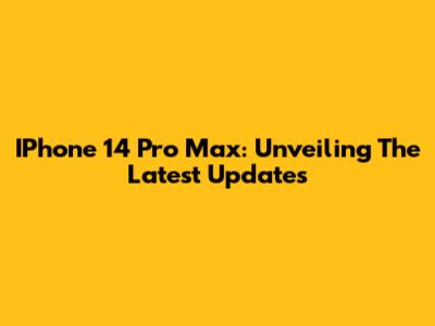 IPhone 14 Pro Max: Unveiling The Latest Updates
