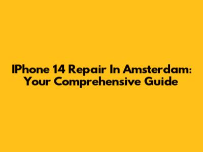 IPhone 14 Repair In Amsterdam: Your Comprehensive Guide