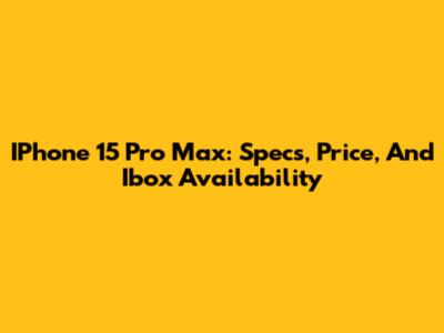 IPhone 15 Pro Max: Specs, Price, And Ibox Availability