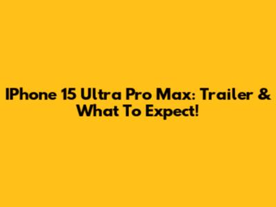 IPhone 15 Ultra Pro Max: Trailer & What To Expect!