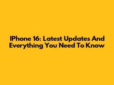 IPhone 16: Latest Updates And Everything You Need To Know