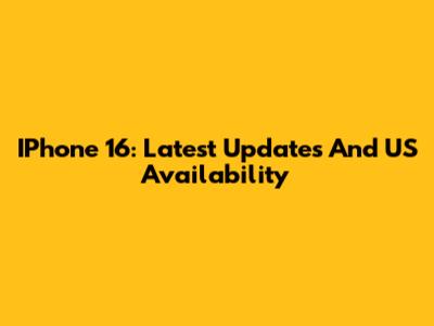 IPhone 16: Latest Updates And US Availability