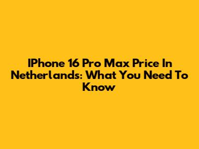 IPhone 16 Pro Max Price In Netherlands: What You Need To Know