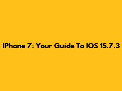 IPhone 7: Your Guide To IOS 15.7.3