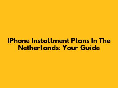 IPhone Installment Plans In The Netherlands: Your Guide