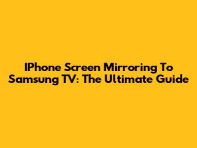 IPhone Screen Mirroring To Samsung TV: The Ultimate Guide