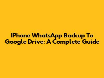 IPhone WhatsApp Backup To Google Drive: A Complete Guide