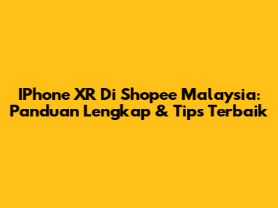 IPhone XR Di Shopee Malaysia: Panduan Lengkap & Tips Terbaik