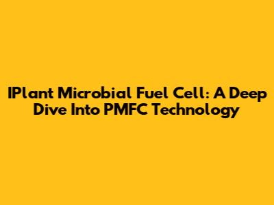 IPlant Microbial Fuel Cell: A Deep Dive Into PMFC Technology