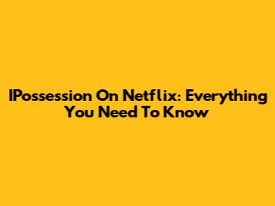 IPossession On Netflix: Everything You Need To Know
