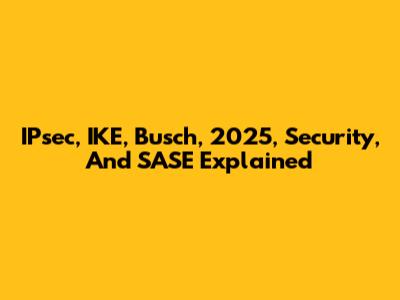 IPsec, IKE, Busch, 2025, Security, And SASE Explained
