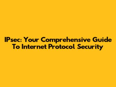 IPsec: Your Comprehensive Guide To Internet Protocol Security