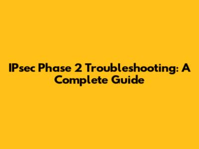 IPsec Phase 2 Troubleshooting: A Complete Guide