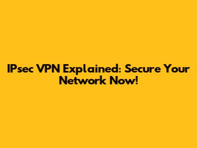 IPsec VPN Explained: Secure Your Network Now!