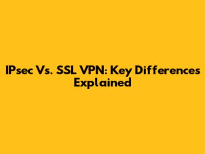 IPsec Vs. SSL VPN: Key Differences Explained