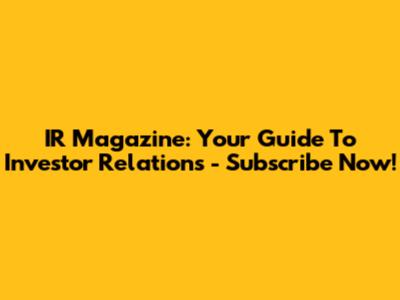 IR Magazine: Your Guide To Investor Relations - Subscribe Now!