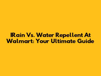 IRain Vs. Water Repellent At Walmart: Your Ultimate Guide