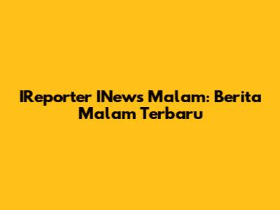 IReporter INews Malam: Berita Malam Terbaru