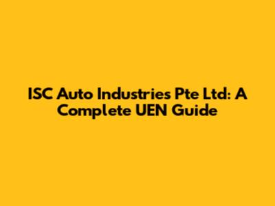 ISC Auto Industries Pte Ltd: A Complete UEN Guide