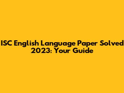 ISC English Language Paper Solved 2023: Your Guide