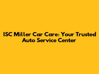 ISC Miller Car Care: Your Trusted Auto Service Center