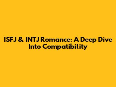 ISFJ & INTJ Romance: A Deep Dive Into Compatibility