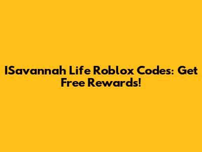 ISavannah Life Roblox Codes: Get Free Rewards!