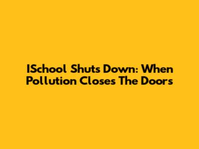 ISchool Shuts Down: When Pollution Closes The Doors