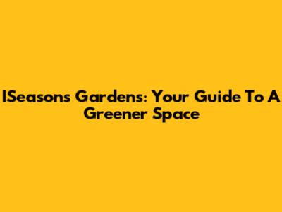 ISeasons Gardens: Your Guide To A Greener Space
