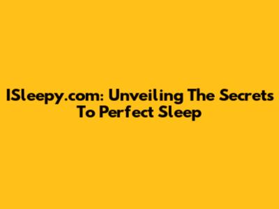ISleepy.com: Unveiling The Secrets To Perfect Sleep