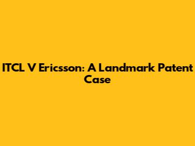 ITCL V Ericsson: A Landmark Patent Case