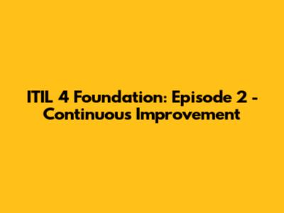 ITIL 4 Foundation: Episode 2 - Continuous Improvement