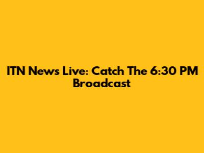 ITN News Live: Catch The 6:30 PM Broadcast