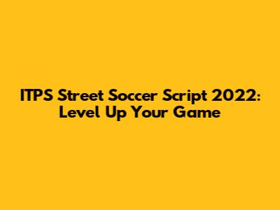 ITPS Street Soccer Script 2022: Level Up Your Game