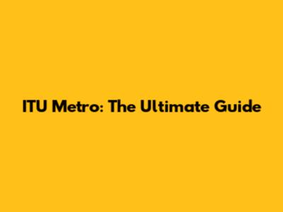 ITU Metro: The Ultimate Guide