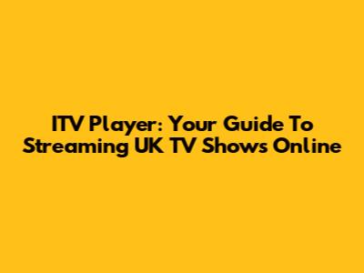 ITV Player: Your Guide To Streaming UK TV Shows Online