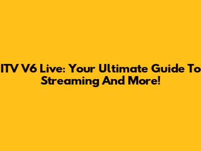 ITV V6 Live: Your Ultimate Guide To Streaming And More!