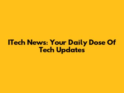 ITech News: Your Daily Dose Of Tech Updates