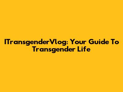 ITransgenderVlog: Your Guide To Transgender Life