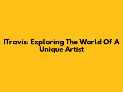 ITravis: Exploring The World Of A Unique Artist