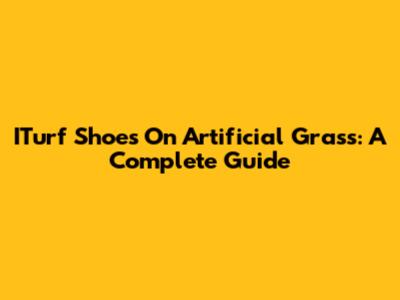 ITurf Shoes On Artificial Grass: A Complete Guide