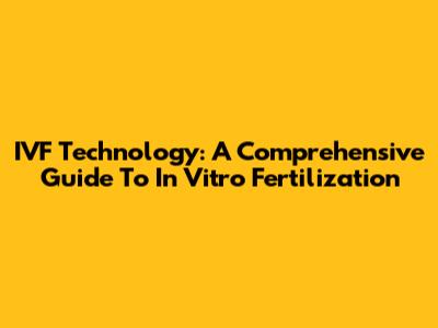 IVF Technology: A Comprehensive Guide To In Vitro Fertilization