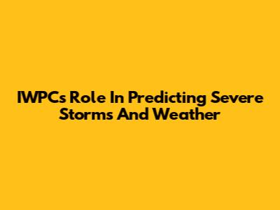 IWPC's Role In Predicting Severe Storms And Weather