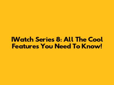 IWatch Series 8: All The Cool Features You Need To Know!