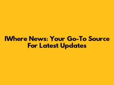 IWhere News: Your Go-To Source For Latest Updates